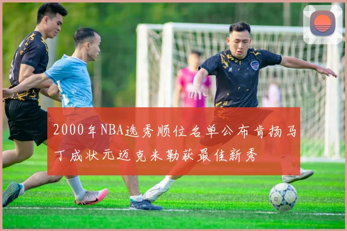 2000年NBA选秀顺位名单公布肯扬马丁成状元迈克米勒获最佳新秀
