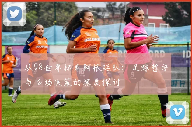 从98世界杯看阿根廷队：足球哲学与临场决策的深度探讨
